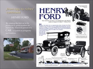 HENRY FORD
By creating the first car to be
produced in great numbers he
started the American persuit of a
CAR – a symbol of prosperity
and freedom
 