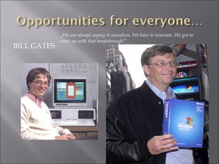 BILL GATES
„We are always saying to ourselves. We have to innovate. We got to
come up with that breakthrough.”
 