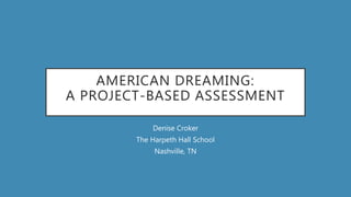 AMERICAN DREAMING:
A PROJECT-BASED ASSESSMENT
Denise Croker
The Harpeth Hall School
Nashville, TN
 