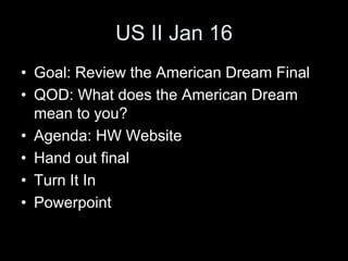 US II Jan 16
• Goal: Review the American Dream Final
• QOD: What does the American Dream
mean to you?
• Agenda: HW Website
• Hand out final
• Turn It In
• Powerpoint
 