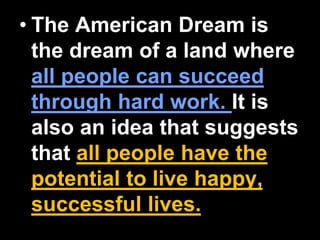 • The American Dream is
the dream of a land where
all people can succeed
through hard work. It is
also an idea that suggests
that all people have the
potential to live happy,
successful lives.
 