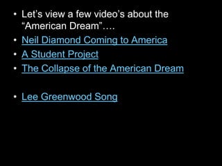 • Let’s view a few video’s about the
“American Dream”….
• Neil Diamond Coming to America
• A Student Project
• The Collapse of the American Dream
• Lee Greenwood Song
 