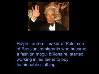 Ralph Lauren—maker of Polo; son
of Russian immigrants who became
a fashion mogul billionaire, started
working in his teens to buy
fashionable clothing.
 