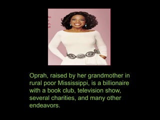 Oprah, raised by her grandmother in
rural poor Mississippi, is a billionaire
with a book club, television show,
several charities, and many other
endeavors.
 