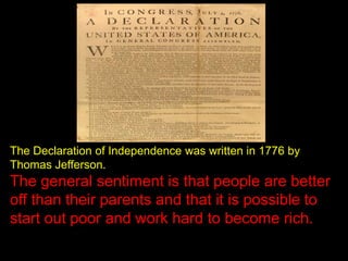 The Declaration of Independence was written in 1776 by
Thomas Jefferson.
The general sentiment is that people are better
off than their parents and that it is possible to
start out poor and work hard to become rich.
 