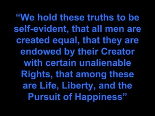 “We hold these truths to be
self-evident, that all men are
created equal, that they are
endowed by their Creator
with certain unalienable
Rights, that among these
are Life, Liberty, and the
Pursuit of Happiness”
 