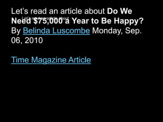 Let’s read an article about
Let’s read an article about
Let’s read an article about Do We
Need $75,000 a Year to Be Happy?
By Belinda Luscombe Monday, Sep.
06, 2010
Time Magazine Article
 
