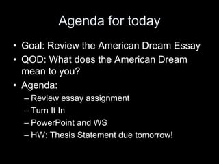 Agenda for today
• Goal: Review the American Dream Essay
• QOD: What does the American Dream
mean to you?
• Agenda:
– Review essay assignment
– Turn It In
– PowerPoint and WS
– HW: Thesis Statement due tomorrow!
 