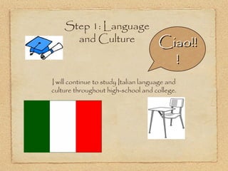 Step 1: Language
      and Culture                     Ciao!!
                                        !
I will continue to study Italian language and
culture throughout high-school and college.
 