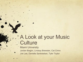 A Look at your Music
Culture
Miami University
Jordan Biagini, Lindsay Brewster, Cat Cirino
Joe Lee, Daniella Santisteban, Tyler Taylor
 