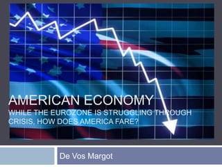 AMERICAN ECONOMY
WHILE THE EUROZONE IS STRUGGLING THROUGH
CRISIS, HOW DOES AMERICA FARE?



           De Vos Margot
 