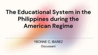The Educational System in the
Philippines during the
American Regime
Discussant
YBONNE C. IBAÑEZ
 