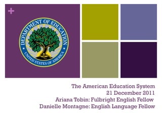 +




               The American Education System
                             21 December 2011
         Ariana Tobin: Fulbright English Fellow
    Danielle Montagne: English Language Fellow
 