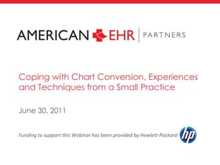 Funding to support this Webinar has been provided by Hewlett-Packard  Coping with Chart Conversion, Experiences and Techniques from a Small Practice June 30, 2011 