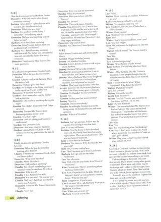 4 6>))
Then the detecriveques1toned Barbara Travers.
Detective What did you do after dinner
yesterday evening? .
Barbara After dinner? I played cards wnh
Gordon, and then I went to bed.
Detective What time was that?
Barbara It was about eleven thirty. 1
remember Ilooked at my watch.
Detective Did you hear anything m your
father's room?
Barbara No. Ididn't hear anything.
Detective Miss Travers, did you have any
problems with your father?
Barbara No, l didn't have any problems
with him at all. My father was a wonderful
man and a wonderful father. I'm sorry,
Detective.
Detective Don't worry, Miss Travers. No
more que~tions.
4 7>))
Next, the detective questioned Gordon Smith
Detective What did you do after dinner,
Gordon?
Gordon I played cards with Barbara.Then
she went to bed.
Detective Did you go to bed then?
Gordon No. lstayed in the living room and l
had a cup oftea. Then Iwent co bed.
Detective What time was that?
Gordon Idon't remember exactly. l didn't
look at the time.
Detective Did you hear anything during the
night? .
Gordon No, l didn't. l was very med.I slept
very well.
Detective You and Mr.Travers were
business partners, weren't you?
Gordon Yes, that'~ right.
Detective And it's a very good business I
understand.
Gordon Yes, Dececcive,it is.
Detective And now, it is your business.
Gordon Listen, Detective, Idid not kill
Jeremy. He was my partner and he was my
friend.
4 8>))
Finally, thedetective questionedClaudia
Simeone.
Detective What did you do yesterday
evening, after dinner?
Claudia Iwent to my room and Itook a bath
and I went co bed.
Detective What time was that?
Claudia About 11 o'clock.
Detective Did you hear anything?
Claudia Yes. I heard somebody go into
Jeremy's room. It was about 12 o'clock.
Detective Who was it?
Claudia It was Amanda, his wife.
Detective Are you sure? Did you see her?
Claudia Well, no, Ididn't see her. But I'm
sure 1t was Amanda.
Detective You were Mr. Travers's assi~tant,
Claudia.
Claudia Yes, Iwa.s.
120 Listening
Detective Were you justhis assistant?
Claudia What do you mean?
Detective Were you in love wirh Mr.
Travers?
Claudia No, Iwasn't.
Detective The truth please, Claudia.
Claudia Fine, Detective. Yes, l was in love
with him, and he said he was in love with
me. He said he wanted to leave his wife -
Amanda-and marry me. I was stupid. I
believed him. He used me, Detective! I was
very angry with him.
Detective Did you kill him?
Claudia No, Detective, I loved Jeremy.
4 9 >))
Before dinner, Gordon met withJeremy in the
ltbrary.
Gordon Happy birthday, Jeremy.
Jeremy Ah, rhanks, Gordon.
Gordon Listen, Jeremy, I want to talk to you
about Barbara.
Jeremy Barbara?What's the problem?
Gordon It's not exactly a problem. Iam in
love with her, and I want to marry her.
Jeremy Marry Barbara? Marry my daughter!
Are you crazy? Never! You don't love
Barbara. You only want her money!
Gordon That's not true, Jeremy. l love her.
Jeremy Listen to me. Ifyou marry Barba~a,
when I die all my money goes to Claudia.
Gordon To Claudia?To your assistant?
Jeremy Yes.
Gordon ls rhat your last word, Jeremy?
Jeremy Yes, it is.
Amanda Dinnereverybody!
Reader At midnight, Gordon was in the
living room. He finished his tea and went
upstairs.
Jeremy Who is it? Gordon?
4 14>))
Barbara Let's go upstairs. Follow me. Be
careful. The ceilingis very low here.
Leo It's a very old house.
Barbara Yes, the house is three hundred
years old. My family lived here for nearly.
eighty years. There arc six bedrooms. This
was my father's bedroom.
Kim Is there heat in the house?
Barbara Yes, there is. Why do you ask? Are
you cold?
Kim Yes, it's very cold m here.
Leo That's because we're from California.
Barbara Let's go and sec the other
bedrooms.
Leo Yes, ofcourse.
Leo Well, what do you think, Kim? Ilove it!
Don't you?
Kim I'm not sure. There's something about
the house Idon't like.
Leo Kim, it's perfect for the kids.Think of
the yard. And it's a real authentic country
house. What do you say?
Kim Isuppoi.eso. Ifyou're sure. .
Leo Iam sure! Mrs...uh, Barbara. We want 1t.
We want to rent the house.
Barbara Excellent.
Leo When can we move in?
Barbara As soon as you like.
4 15>))
Leo 1lello.
Waiter Good evening. sir, madam. What can
Iget you?
Kim How about a coffee? I'm stillcold.
Waiter Yes, madam. And you, sir?
Leo You know, I'm cold, too. I'll also have a
coffee, thanks.
Waiter Here you are!
Leo Well, here's to our new house!
Kim Yes!
Waiter You're new around here, aren't you?
Leo Yes, that's right.
Kim We just rented the big house on Darwin
Road.
Waiter Which house?The Travers family's
house?
Leo Yes.
Waiter Oh.
Leo Is something wrong?
Waiter Who showed you the house?
Kim Barbara.The old lady who lived there
before.
Waiter Ahh, Barbara. Old Mr.Travers's
daughter. Some people thought that sh~
was the one who did ir. She never married,
ofcourse.
Kim The one who did what? What
happened? Why didn't she marry?
Waiter Didn'tshe tell you?
Leo Tell us what?
Waiter About the murder.
Leo & Kim Murder??
Waiter Yes, Mr.Travers was murdered in
that house in 1958... in his bed.
Kim Oh, how horrible!
Waiter The man who killed Mr. Travers was
Barbara's lover. The family never lived
there again. They tried to sell the house,
but nobody wanted to buy it. Not after a
murder. That's why that house is always
rented.
Leo Kim.
Kim Yes.
Leo Are you thinking what I'm thinking?
Kim Yes - Idon't want to sleep in a house
where somebody was murdered. Come on.
Let's go to a hotel.
Waiter Hey, your coffee! You didn't drink
your coffee! Ah, well.
4 24>))
[arrived at Gosforth Hall late in the evening.
Idon't believein ghosts, but yes, I felt a little
nervous. Ichecked in, and the fronr-desk clerk
gave me the key and showed me to my room.
Ileft my things in the room and came
downstairs. There weren't many other guests
in the hotel. There were only three. I sat in
the lounge and Italked to the manager, S_ara
Daniels, about her hotel. Then Ihad a dnnk
and at 12 o'clock, Iwent upstairs to my room.
Room 11 was on the top floor. Iopened the
door and turm:d on the light.
It was a very big room, very old, and yes,
it was a little spooky.There was an old TV on
a table - but there wasn't a remote control. I
turned on the TV.
 