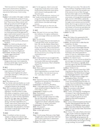 There was amovie on. Iwas happy cosee
that it wasn'r ahorror movie. I decided LO
watch the movie, but Iwas tired after my long
trip and afrer halfan hour, Iwent to sleep.
4 25>))
Stephen In the middle ofthe night, Isuddenly
woke up! Ilooked at my watch. It was two
o'clock in the morning. The TV was off! But
how? There was no remote control, and I
didn't get up and turn it off. The light was
on, butsuddenly tht! light went off, coo.
Now Iwas scared! I couldn'tsee anything
strange, bur Icould feel that there was
somebody orsomething in the room. Igot
our ofbed and turned on the light and TV
again. Linle by little Iscarred to relax, and I
went cosleep again. When Iwoke up, it was
morning. Ihad breakfast and checked out.
Ileft the hotel about ten o'clock.
Interviewer So the question is, did you see
the ghost?
Stephen No, Ididn't see the ghost, but I
definitely felt somethingorsomebody in
the room when Iwoke up in the night.
Interviewer Were you frightened?
Stephen Yes, Iwas! Very frightened!
Interviewer Would you like to spend
another night in the hotel?
Stephen Definitely, yes.
Interviewer Why?
Stephen Well, I'm sure there was something
strange in that room. Ican'texplain the
television and the light. Iwant to go back
because Iwant to see the ghost.
4 32>))
Host Good afternoon and welcome to
today's edition ofGet Ready! Cook!
And a big round ofapplause for today's
contestants, Jack and Liz. Hello, Jack. So,
do you like cooking?
Jack Ilove it. Icook dinner every evening at
home.
Host How about you, Liz?
Liz Yes, I'm the cook in my family, too. Icook
every day ofcourse, but what Ireally like is
cooking for friends on the weekend.
Host OK, soyou know the rules. In the
bagthere are six ingredients, just six
ingredients. You have an hour to make
three dishes, an appetizer, a main course,
and a dessert. Apart from the ingredients in
the bag, you can also use basic ingredients
like pasta, rice, eggs, sugar, salt, pepper,
and so on. OK? Are you ready? Let's open
the bag. And today's ingredients are a
chicken, some carrots,some onions, three
oranges,some creamcheese,and some
dark chocolate. OK, Jack and Liz. You have
five minutes to decide what to make, and
then it's Get ready! Cook!
4 33>))
Host Liz and Jack, you have two more
minutes, so Ihope you're almost ready.
OK. Time's up. Stopcooking now, please.
OK, Jack. What did you make?
Jack ror the apperizer, rhere's carrotand
orange soup, for the main course I made
chicken breasts filled wirh cream cheese,
and for dessert I made pancakes with
chocolate sauce.
Host That all looks delicious. And you, Liz?
Liz I made a carrot and onion salad with
orange dressing. Then for rhc main course,
Imade pasta with creamy chickensauce,
and for dessert, chocolate and orange
mousse.
Host It all looks good, too. But now, the
moment oftruth. Let's taste your dishes...
4 34>))
Host OK, Jack. Let's cry your soup. Mmm,
that's delicious. It's a great combination,
carrot and orange. Is there any onion in the
soup?
Jack Yes, one onion.
Host It's very good, but next time maybe you
could add a little cream, not much, justa
little. OK, now the chicken. Mmm, that's
nice. Not very original, but very tasty. And
finally, che pancakes.They look beautiful...
and they caste great. Now Liz. let's try your
dishes. Thesalad first. Mmm, it's nice, but
the caste ofonion is very strong. How many
onions did you use?
Liz Three.
Host Ithink maybe rwo are enough for this
salad. OK, the pasta. Moun, it's very good
but it needs a little more salt and peppt!r.
And finally, the mousse. That's a beautiful
mousse, Liz.
Liz Thank you.
Host Mmm, and it tastes wonderful,
absolutely delicious.
Well, congratulations ro you both. Iloved
illl your dishes- but only one ofyou can
win - and today's winner is...Jack!
4 42 l))
Host Question I. What is the approximate
populationofVietnam? Is it a 68 million, b
78 million, or c 88 million?
Contestant I I think it's c, 88 million.
Host c is the right answer! Question 2. How
many caloriesare there in a Big Mac? Is it a
670, b 540,orc 305?
Contestant 2 Ithink it's a, 670.
Host Final answer?
Contestant 2 Final answer, 670.
Host I'm sorry, rhe right answer is b. A Big
Mac has 540 calories. And Question 3.
How far is it from New York City to Los
Angeles? Is it a about 2,500 miles, b about
1,500 miles, or c about 3,100 miles?
Contestant 3 About 2,500 miles.
Host Are you sure?
Contestant3 Yes. I'm sure.
Host a is the right answer!
4 45>))
Host Good evening. Welcome co Quiz NiBht.
Tonight'sshow comes from New York City.
And our first contestant is Colleen from
Miami. Hi, Colleen. Are you nervous?
Colleen Yes, a little.
Host Well, jui.t try to relax. The rules are the
sameas always. I'm going to read you some
sentences, and you have ten seconds ro say
ifthe sentence is true or false. Ifyou get
the first answer right, you win 500 dollars.
Then for each correct answer you double
your money, so ifyou get the second answer
right, you win l,000 dollars, and for the
third correctanswer you win 2,000 dollars.
For eight correctanswers you win 64,000
dollars. But ifyou get an answer wrong, you
lose all the money. Remember you can also
call a friend, so ifyou're not sure about one
ofthe answers, you can call your friend ro
help you. ls that OK, Colleen?
Colleen Yes, OK.
4 46>))
Host OK Colleen, first question for 500
dollars. The North Pole is colder than the
South Pole. True or false?
Colleen The North Pole is colder than the
Sourh Pole. Uh, false.
Host Correct. The South Pole is much
colder, because it's much higher than the
North Pole. In the summer, the average
temperature at the North Pole is 32degrees
Fahrenheit, but at the South Pole it's
minus 15. Now, for 1,000 dollars, carrots
are sweeter than tomatoes. True or false?
Colleen Uh, Ithink it's true.
Host Correct. It's true. Carrots are abo1fr five
percentsugar, but tomatoes, even though
they are a fruit and not a vegetable, don't
have any sugar at all. OK, for 2,000 dollars,
a proton is heavier than an electron.
Colleen Ithink it's true.
Host Correct. Aproton is more than 1,800
times heavier than an electron. Next, for
4,000 dollars, The White House is bigger
than Buckingham Palace. True or false?
Colleen The White House is bigger than
Buckingham Palace. Uh, false.
Host Correct. BuckinghamPalace has 775
rooms, but the White House has only 132
rooms. Next, for 8,000dollars, oranges are
healthier than strawberries.True or false?
Colleen Uh, true. No, uh, false.
Host Do you want to calla friend?
Colleen No, Ithink it's false.
Host Correct. An orange has 70 milligrams
ofvitamin C, but a cup ofstrawberries, a
normal serving, has 98. OK, for 16,000
dollars, female mosquitoes are more
dangerous than male mosquitoes.
Colleen Uh, true.
Host Correct. Female mosquitoes are the ones
that bite. Male mosquitoes don't bite. OK,
Colleen, for 32,000dollars, injudoagreen
belt is better than a blue belt.True or false?
Colleen Uh, I'm sure that's false. My brother
does judo. False.
Host Correct.The order ofbelts in the lower
stagesofjudo is white for abeginner, then
yellow, orange, green, blue, brown, and
black. And finally, the last question. Be
very careful, Colleen. Ifyou get it right, you
win 64,000 dollars, but ifyou get it wrong,
you get nothing. Are you ready?
Listening 121
 