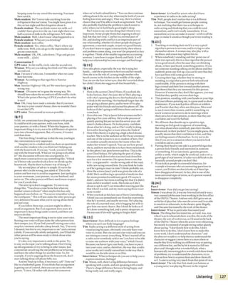 keepingsome for my cereal this morning. You must
have used it.
Male student Me? Inevertake anything from the
refrigerator that isn’t mine. You might havegiven it to
the cat last nightand then forgotten about it.
Female student The cat drinks water not milk, so I
couldn’t havegiven it to the cat. Last night there was
halfacarton of milk in the refrigerator. MY milk.
Male student Well, Idon’t know what happened to it.
Female student Whatareyou drinking?
Male student Just coffee.
Female student Yes, white coffee. That’swhere my
milk went. Well,you can go to the supermarket and
get me some more.
Male student OK, OK, calm down. I’ll go and get you
some milk... (fade)
Conversation 2
GPS voice At the traffic circle, take the second exit.
Woman Why are you taking the third exit? Shesaid the
second exit.
Man I’m sure it’s this one. Iremember when we came
here last time.
Woman According to that signthis is Sunrise
Highway.
Man Sunrise Highway? Oh, no! We must havegone the
wrong way.
Woman O fcourse we’vegone the wrong way. We
should havetakenthe second exit o ffthe traffic circle.
What’s the point o fhavinga GPS if you don't do what
it says?
Man OK, Imay have made a mistake. But if you knew
ihe way to your cousin’s house, then we wouldn’t have
to usethe GPS.
GPS voice Turn around assoon as possible...
4 7)))
In life, we sometimes havedisagreements with people.
It could bewith your partner, with your boss, with
your parents, or with a friend. When this happens, the
importantthing is to try not to let adifference o fopinion
turn into a heated argument. But, o fcourse, it's easier
said than done.
The first thing I would say is that the way you begin
the conversation is very important.
I magine you're astudent and you sharean apartment
with anotherstudent who you think isn’t helping out
with ihe housework. If you say, “Look, you neverhelp
out with the housework. What are we going to do about
it?” the discussion w ill turn into anargument. It’s
much more constructive to saysomething like. “I think
we'd better take another look at how vvedivide up the
housework. Maybe there’sa better way ofdoing it.”
My second piece ofadvice is simple. If you’re the
person who’sin the wrong, just admit it! This is the
easiest and best way to avoid an argument, (listapologize
to your roommate, your parents, or your husband, and
move on. The other person w ill have much more respect
for you if you do that.
The next tip is don’t exaggerate. Try not to say
things Iike, “You always come home late when my
mother comes to dinner” when maybethis has only
happened once before, or, “ You never rememberto buy
the toothpaste.” This w ill just make the other person get
very defensive becausewhatyou're saying aboul them
just isn’t true.
Ifyou follow these tips, you just might be ableto
avoid an argument. But if an argument doesstart, it’s
important to keep things under control, and there are
ways to do this.
The most important thing isnot to raiseyour voice.
Raisingyour voice w ill just make the other person lose
their temper, too. Ifyou find yourselfraisingyour voice,
stop for a moment and cakea deep breath. Say,“ I’m sorry
I shouted, but this is very important to me" and continue
calmly. Ifyou can talk calmly and quietly,you’ll find the
other person w ill be more ready to think about what
you’resaying.
It’salso very important to stick to the point. Try
to stay on the topic you're talking about. Don’t bring
up old arguments or try to bring in other issues, just
concentrate on solving the one problem you’re having,
and leave the other things for another time. So, for
example, if you’rearguingabout the housework, don’t
start talking about cell phone bills, too.
And my final tip is that, if necessary, call "Time out”
like in a basketball game, lfyou think that an argument
isgetting out o fcontrol, then you can say to the other
person, “ Listen, I’d rather talk aboul this tomorrow
when we've both calmed down.” You can then continue
talking about it the next day when maybe botli ofyou are
feeling lesstense and angry.That way, there’sabetter
chance that you'll beable to reach an agreement. You'll
also probably find that the problem is much easier to
solve when you’ve both had agood night’ssleep.
Bui I want to say one Iasi thing that ɪ think is very
important. Some people think that arguing is always
bad, but that isn't true. Conflict is a normal part of
life, and dealing with conflict is an important part of
any relationship, whether it’s three people sharingan
apartment, a married couple, or just two good friends.
If you don’t learn to argue constructively, then when a
real problem comes along, you won’t be prepared to face
it together. Think ofthe smaller arguments astraining
sessions. Learn how to arguecleanlyand fairly. It w ill
help your relationship become stronger and last longer.
4 ID))
I love this photo, especially the way she’s using her
hands... and the expression in hereyesand her mouth.
Here she is in the role ofayoung single motherwho
heard a noise in the kitchen in the middle ofthe night.
You can see the fear in her eyes, that she’s worried about
her child. I think shesuggests all that beautifully...
4 14)))
1 Here is the actress Cheryl Hines, lfyou think she
looks furious, that’s becauseshe is! She’s playing a
wife who’sopening the door to her husband at one
o’clock in the morning. Her husband forgot that she
was giving adinner party, and he went o ffto play
poker with his friends and turned his phone o ff She
looks asif she’sgoing to tell him to leaveand never
come back.
2 I love this one. This isjason Schwartzman and he’s
playing a five-year-old boy. He’sin the process of
quietly putting his pet rat into his seven-year-old
sister’s clothes drawer. He looks pretty confident
about what he’s doing, and as ifhe's really looking
forward to hearing her scream when she finds it!
3 Here Ellen Burstyn is playing ahigh school drama
teacher. She is in the audience at the Oscar ceremony
and one of the winners is an ex-student others. Her
ex-student actually mentions her name when she
makes her winner’sspeech. You can seehow proud
she is, and how moved she is to havebeen mentioned.
4 1n this photo i see pure horror and fear. This is the
actor Dan Hedaya. He’s playing the part ofa long­
distance truck driver who was tired and closed his
eyes for afew moments. He opens them to seethat
he’s-you guessed it - on the wrong sideo fthe road,
with cars racingtoward him. Do you think he looks
as ifhe’sgoing to react in time? I think probably not.
5 Here the actress lane Lynch was given the role ofa
child. She'sswallowing aspoonful o fmedicine that
her mom promised would castegood. O fcourse it
didn’t, and now her mom istelling her that if it didn't
taste awful it wouldn’t work. Shelooksas if she's
about to spit it out! 1can remember reactingjust like
that when I was kid, and my mom saying those exact
same words!
6 When you look at this last one ofSteve Guttenberg,
1think you can immediately seefrom his expression
that he’sworried, and maybe nervous. He’s playing
the role ofa married man, who's begging his wife to
give him one more chance. But I think he looksas if
he’s done something bad, and is pretty desperate, so
I’m not sure if his wife's going to forgive him!
4 15)))
Interviewer How difficult is it to express feelings
when you can't usebody language?
Tim Radio acting is adifferent style o facting from
visual acting because, obviously, you only haveyour
voice to, to use. Butyou can useyour voice and you can
usetiming to convey everything. When I started o ffas
a radio actor somebody said lo me “you have to beable
to raise one eyebrow with your voice,” which I loved.
Becauseyou haven’t got your body, you haveto put it
into your voice, and so, therefore, the way that a radio
actor works isn’t totally naturalistic in the way that it
would be on the television or on film.
Interviewer What techniques do you useto help you to
express emotions, feelings?
Tim Mmm, well, there's abig difference between
speaking with asmile, and not speaking with asmile.
There's ahuge difference between being happy, and
being really sad, and really angry.
Interviewer Is il hard for actors who don’t have
experience in radio to do radio acting?
Tim Well, people don’t realize that it is adifferent
technique. You would get famous people coming
in, not realizing that there wasatechnique to
radio acting and thinking thatyou could do total
naturalism, and it isn’t totally naturalistic. It’sas
naturalistic asyou can make it sound-to lift it o ffthe
page, to make it sound asthough you're not reading it.
4 23)))
1 Touching or stroking their neck is a very typical
sign that a person is nervous, and is trying to calm
themselves down. A woman may also play with a
necklace, and a man may tighten his tie.
2 When somebody'sstanding and they point one of
their toesupward, this is adear sign that the person
is in agood mood, often becausetheyare thinking
about, or havejust heard, something positive, lfyou
seesomeone standing talking on the phone and they
suddenly point one foot up, you can besure thatthey
havejust beentold some good news.
3 Crossingtheir legs, whether they’resitting or
standing, is asign that aperson feels relaxed and
comfortable. If the person is sitting with their
legscrossed and their feet toward another person,
that shows that they are interested in this person.
However if someone they don’t Iikeappears, you may
find that they quickly uncross their legs.
4 This position, standing with your hands on your hips
and yourelbows pointing out, is a pose used to show
dominance. lfyou watch police officers or soldiers
you’ll notice that they often usethis pose. Men tend
to use it more than women, and it’ssomething we
teach women executives to do in meetings where
there area lot o f men present, to show that they are
confident and won’t be bullied.
5 We all know lhal thumbs up isa positive sign,
meaning we feel good or approve o fsomething.
But what about when somebody puts their thumbs
downward, in their pockets? As you might guess, this
usually means that their confidence islow, and they
are feeling unsure o fthemselves. So try not to do
this i f you are in asituation where you need to look
confident and in control.
6 Putting their headto one side is a powerful sign that
a person feels friendly and interested in someone
or something, it’san automatic,genuinegesture,
unlike asmile, which might be artificial, and so it’sa
good sign o f real interest. It's also very difficult to do
naturally around people youdon't like.
7 lfyou look at people in astressful situation, for
example witnesses who are answeringquestions in
courts, you’ll often seethat it looksas if their lips
havedisappeared inward. In fact, this is one ofthe
most universal signs ofstress, as if a person wanted
to disappearcompletely.
4 24)))
Part ɪ
Interviewer How did you get into acting?
Simon I wasabout ɪ8, it wasmy first real job and it wasa
very unusual job becauseI wasworking in the box office
ofthe Old VicTheatre. And not only did 1get loseean
awful lot of playsbut Ialso mettheactors and Iwasable
to sneak in to rehearsals, in the theater, quite illegally,
and I becamefascinated by the work o fthe theater.
Interviewer What in particular fascinatedyou?
Simon The thing that fascinated me, as1said, was, was
when I was in rehearsalsthere wasthis, the work o fthe
theater, the sort ofwork it was, so 1'dstand atthe back
o fthe Old VicTheatrewhen theactors were rehearsing,
bul mostly it consisted ofpeople sitting ratherglumly
about saying, “1don’l know how to do this, I don't
know how to dothis, I don’t know how to make this
scenework, 1don't understand my character," and
the directorwould try to help them to understand the
character orsuggest amove here ora move there or
maybe they’d try walking in adifferent way or putting
on adifferent hat, and bit by bit it started to fall into
placeand I thought what awonderful job, what a
fantastically interestingjob to wrestlewith these kinds
o fproblems,try to understand the characters, try to
find out how best to expressthem and show them off,
so I, Icame to acting very much from that point ofview.
Interviewer The role that first made you famous as
ayoung actor was playing Mozart in the original
Listening 127
 