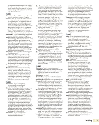 or my great uncle rowing across in the middle of
the night to escape Yugoslavia. So to me it’s led
to a lot ofi nformation that now I've, you know,
I can pass along, and, you know, to me it’s, that,
that aspect is important.
1 18)))
Interviewer Do you find it easier to understand
native or non-native speakers ofEnglish?
C ristin a Well, I’ve been in the United States for
seven years now, and I’ve been exposed toa lot
of different accents, not only people from the
United States, but from different parts ofthe
world, so I’m used to it. in terms of regional
accents in the US, I still sometimes have trouble
with Southern accents...they’re a little more
challenging for me, because I don’t live in the
South. The most stressful thing, I think, is
talking on the phone, because you don’t have the
face-to-face interaction, so it can be tricky.
Interviewer Do you find it easier to understand
native or non-native speakers ofEnglish?
Pun I find native speakers easier to understand,
because they speak more clearly than non-native
speakers. But, some native speakers can be
difficult to understand too because they talk too
fast. And even though I can usually understand
native speakers better, I have more confidence
when I’m talking to a non-native speaker
because I know that n e ith er ofus speaks perfect
English, so I’m not as worried about making
mistakes or being embarrassed.
Interviewer How do you feel about having your
English corrected?
C ristin a Well, it hasn’thappened much lately,
but I don't mind, becausethat's how we learn,
you know, vvelearn from our own mistakes.
Sometimes when I’m tired, I might make amistake
with the third-person form, you know, but usually
peopleare quitetolerant.And sometimes i catch
myo w n mistakes, so I'm able to correct myself.
Interviewer How do you feelabout having your
English corrected?
Pun 1love to have native speakers correct my
English, because it helps to pinpoint my
mistake. But some people can overdo it. For
example, I had this co-worker at my job, and
every time we had a conversation, he used to
correct my mistakes — if someone corrects
you constantly, you just don’t want to speak
anymore. But when they give me words that l
didn’t know before, then it’s appreciated.
ı 19)))
Interviewer Do you have any funny
or embarrassingstories related to
misunderstanding someone?
Cristin a Yes, this happeneda fewyears ago. I was
trying to organize an evening outwith some
friends, and one ofmy friends picked a place for
all ofusto meet, and hesaid, “Let’s all meetat
Hideout.” He meantH -I-D -E-O -U -T you know,
like a hiding place,which wasthe name ofa bar.
But i completely misunderstood him and thought
hesaid “high doubt,” two words, like H-l-G-H
D-O-U-B-T. So, this caused a lotofconfusion
because I passed on the information to a bunch
ofother peopleand everybody got extremely
confused and wecouldn’tfind the place.We had
to call him to find out whereit was, and then vveall
figured out that I had misunderstood and gotten
the nameofthe place wrong. Yeah, it took us a
while, but in the endweall got togetherand had a
good laugh. So itall worked out.
Interviewer Do you have any funny
or embarrassing stories related to
misunderstanding someone?
Pun Yeah, usually related to idioms. For example,
I once took a business course, and the professor
liked to use the phrase, "get a foot in the door.”
I didn’t know what that expression meant and
kept thinking, why do we needto put a foot in the
door? Then aclassmate told me it doesn’t mean
you R E A L L Y stick your foot in thedoor, it means
you initiate, or start, something...And here’s
another one: “sugar-free.” I knew that “free”
means no cost, but I kept seeing “sugar-free”
things in stores. I thought that“sugar-free”meant
they put in m ore sugar, like e xtra sugar, and itwas
free to thecustomer. But instead, it meant there
was NO sugar atall. I was really surprised by that.
Interviewer Is there anything you still find
difficult about English?
C ristin a I find that certain idioms related to
sports don't come easily to me because 1don’t
know anything about baseball or baskeibalIor
American football, and there’s quite a few idioms
in American English that come from those
sports, like “hit it out ofthepark” or “slam dunk.”
So even though I do understand them in context,
i don't use them, because 1don’talways see the
connection...Oh, and spelling. Romanian is a
phonetic language, so spelling isn’t necessarily as
important as it is in English. Sometimes I haveto
write words out in English, maybe because I’m a
visual learner. I have tovisualize the letters in my
head before I can spell the word.
Interviewer Is there anythingyou still find
difficult about English?
Pun 11mm. Sometimes when I read anewword,
I’m not sure where to put the stress, for example,
I’ll say STAtistics instead ofstaTIStics. And
I always used to say aCAdemic...for the word
acaDEMic. You see, the Thai language is very
different from English, so sometimes it’s hard.
But mostly my problem is that I’m constantly
monitoring my own speech because I’m afraid
ofmaking mistakes.
1 22)))
Interviewer What’syour earliest memory?
Speaker 1 I was born on the Atlantic coast of New
England, and my earliest memory is swimming
between my mother and my father in the
Atlantic Ocean.
Interviewer Oh, wow.
Speaker 1 Because I swam before 1could walk.
And it was wonderful.
Interviewer How amazing! How old wereyou then?
Speaker 1 I think I was like, actually, I must have
been really, really young, maybe, maybe I’d
already walked by that point, I must have been
one and a halfwhen I had that memory. Really
young, it was really, it was a beautiful experience
then, and remembering it makes me very happy.
Speaker 2 My earliest memory is ofbeing
completely by myself lost in what seemed to be
a great big forest, it probably wasn’t. 1was about
18 months old and vvewere living in Virginia,
which is where I was born, and I was on a kind
ofa path in the middle ofa really, really dark
forest and I remember looking behind me and
it was just darkness and big dark trees and the
same ahead of me, and just having this feeling of
being completely on my own, and calling out for
my sister, Lynn, who was seven years older than
me, who was supposed to be watching me and
not being able to find her.
Speaker 3 I guess 1was about three or maybe four,
and I remember sitting on my father’s shoulders
and we were going to the zoo and there was an
elephant, and the elephant took my ice cream.
Speaker 4 I remember it was 1966 and I was
sitting at a bus stop with my grandmother, and
I’d been given a brand new dime, it was brand
new, it was so shiny, and it was beautiful, and I
remembered deciding then and there that this
was going to be my earliest memory, I was going
to remember this day in 1966 when I was sitting
there with this brand new dime. And then I
remember the bus came, and when we went to
get on, my grandma was a dime short, so that
was the end of my dime.
Speaker 5 One of my very earliest memories
is pulling away in a car looking out ofthe
window seeing our dog Sam through a window,
whimpering and looking really sad like he was
already missing us. We were basically having to
say goodbye to Sam because we were moving
to an apartment where they didn’t allow dogs.
So we were having to say goodbye to him,
and it was very sad, he was like whining and
whimpering in his new home and vvewere
pulling away. It was horrible.
1 23)))
Host Are our first memories reliable, or are
they always based on something people have
told us? What age do most people’s first
memories come from? (olin Fisher has been
reading a fascinaiing new book about memory
by Professor Draaisma called H o w M e m o ry
Sh a p e s o u r Past, and he’s going to answer these
questions for us and more. Hello John.
John Hello.
Host Let’s start atthe beginning. At what age do
first memories generally occur?
John Well, according to both past and present
research, 80 percent of our first memories are
ofthings that happened to us between the ages
of two and four. It's very unusual to remember
anything that happened before that age.
H ost Why is that?
John There seem to betwo main reasons,
according to Professor Draaisma. The first
reason is that before the age of two, children
don’t have a clear sense ofthemselves as
individuals — they can’t usually identify
themselves in a photograph. And you know
how a very small child enjoys seeing himselfin
a mirror, but he doesn’t actually realize that the
person he can see is in fact himself. Children of
this age also have problems with the pronouns /
andyoii. And a memory without /is impossible.
That’s to say,we can’t begin to have memories
until we have an awareness ofself
Host And the second reason?
John The second reason is relatedto language.
Accordingto the research, first memories
coincide with the developmentoflinguistic
skills, with achild learning to talk. And as far
as autobiographical memory is concerned, it’s
essential for achild to beable to use the past tense,
so that heor shecan talk about something that
happened in the past, and then rememberit.
Host I see. What are first memories usually about?
I mean, is it possible to generalize at all?
John Early memories seem to be related tostrong
emotions, such as happiness, unhappiness, pain,
and surprise. Recent research suggests that
three quarters of first memories are related to
fear, to frightening experiences like being left
alone, or a large dog, or having an accident —
things like falling offa swing in a park. And
ofcourse this makes sense, and bears out the
evolutionary theory that the human memory is
linked to self-preservation. You remember these
things in order to be prepared if they happen
again, so that you can protect yourself.
Host Are first memories only related to emotions,
or are there any specific events that tend to
become first memories?
Listening 125
 