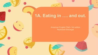 American English File3- 3rd edition
Reyhaneh Barzegar
1A. Eating in …. and out.
 