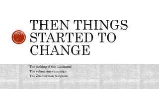 The sinking of the ‘Lusitania’
The submarine campaign
The Zimmerman telegram
 