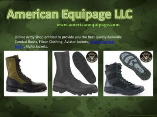 Online Army Shop entitled to provide you the best quality Belleville
Combat Boots, Filson Clothing, Aviator Jackets, Altama Combat
Boots, Alpha Jackets.
 