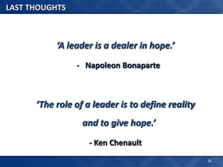 LAST THOUGHTS



           ‘A leader is a dealer in hope.’
                - Napoleon Bonaparte



      ‘The role of a leader is to define reality
                  and to give hope.’
                    - Ken Chenault
                                                   26
 