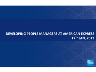 DEVELOPING PEOPLE MANAGERS AT AMERICAN EXPRESS
                                  17TH JAN, 2012




                                             1
 