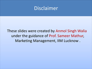 Disclaimer
These slides were created by Anmol Singh Walia
under the guidance of Prof. Sameer Mathur,
Marketing Management, IIM Lucknow .
 