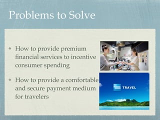 Problems to Solve
How to provide premium
ﬁnancial services to incentive
consumer spending
How to provide a comfortable
and secure payment medium
for travelers
 