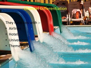 Channel Differentiation
They have ties with :-
• Airlines
• Hotels
• Universities
• Theme Parks
 