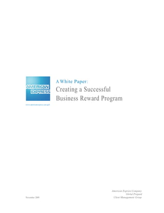 A W hi te Paper :
                               Creating a Successful
                               Business Reward Program
www.americanexpress.com/gift




                                                   American Express Company
                                                               Global Prepaid
November 2009                                       Client Management Group
 