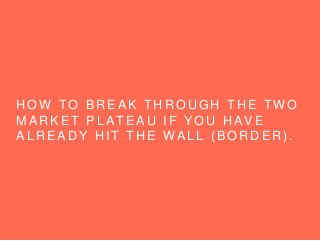 H O W T O B R E A K T H R O U G H T H E T W O
M A R K E T P L A T E A U I F Y O U H A V E
A L R E A D Y H I T T H E W A L L ( B O R D E R ) .
 