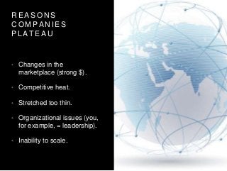 R E A S O N S
C O M P A N I E S
P L A T E A U
• Changes in the
marketplace (strong $).
• Competitive heat.
• Stretched too thin.
• Organizational issues (you,
for example, = leadership).
• Inability to scale.
 