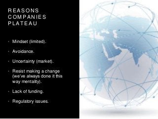 R E A S O N S
C O M P A N I E S
P L A T E A U
• Mindset (limited).
• Avoidance.
• Uncertainty (market).
• Resist making a change
(we’ve always done it this
way mentality).
• Lack of funding.
• Regulatory issues.
 