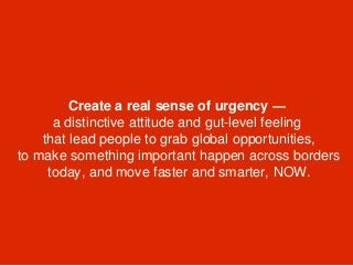 Create a real sense of urgency —
a distinctive attitude and gut-level feeling
that lead people to grab global opportunitie...