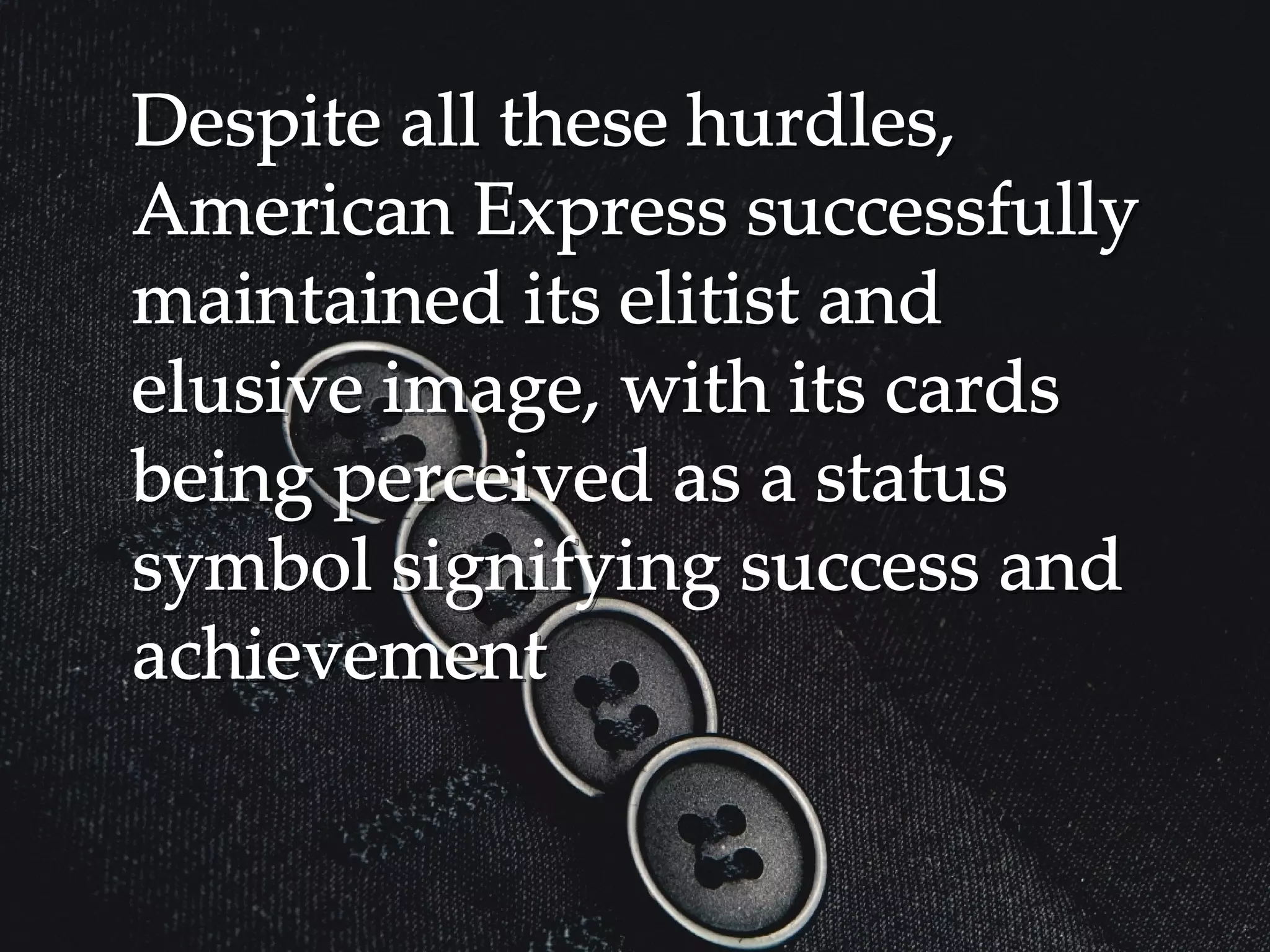 Despite all these hurdles,Despite all these hurdles,
American Express successfullyAmerican Express successfully
maintained its elitist andmaintained its elitist and
elusive image, with its cardselusive image, with its cards
being perceived as a statusbeing perceived as a status
symbol signifying success andsymbol signifying success and
achievementachievement
 