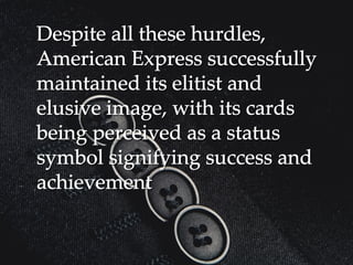 Despite all these hurdles,Despite all these hurdles,
American Express successfullyAmerican Express successfully
maintained its elitist andmaintained its elitist and
elusive image, with its cardselusive image, with its cards
being perceived as a statusbeing perceived as a status
symbol signifying success andsymbol signifying success and
achievementachievement
 