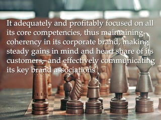 It adequately and profitably focused on allIt adequately and profitably focused on all
its core competencies, thus maintainingits core competencies, thus maintaining
coherency in its corporate brand, makingcoherency in its corporate brand, making
steady gains in mind and heart share of itssteady gains in mind and heart share of its
customers, and effectively communicatingcustomers, and effectively communicating
its key brand associationsits key brand associations
 