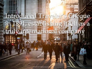 IntroducedIntroduced Traveler’sTraveler’s ChequeCheque
in 1891, establishing itself as ain 1891, establishing itself as a
truly international companytruly international company
 