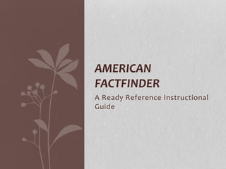 AMERICAN 
FACTFINDER 
A Ready Reference Instructional 
Guide 
 