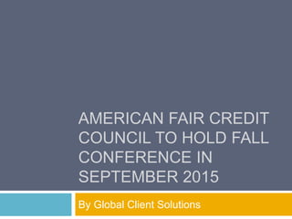 AMERICAN FAIR CREDIT
COUNCIL TO HOLD FALL
CONFERENCE IN
SEPTEMBER 2015
By Global Client Solutions
 