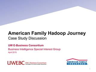 American Family Hadoop Journey
Case Study Discussion
UW E-Business Consortium
Business Intelligence Special Interest Group
April 2015
1
 