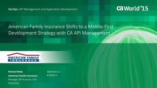 American Family Insurance Shifts to a Mobile-First
Development Strategy with CA API Management
Richard Petty
DevOps: API Management and Application Development
American Family Insurance
Manager, API Business Unit
D03X102S
@@Hobicus
#CAWorld
 