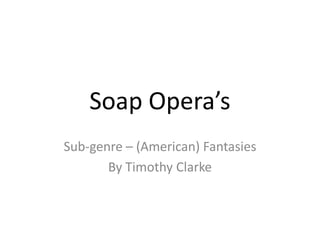Soap Opera’s
Sub-genre – (American) Fantasies
       By Timothy Clarke
 