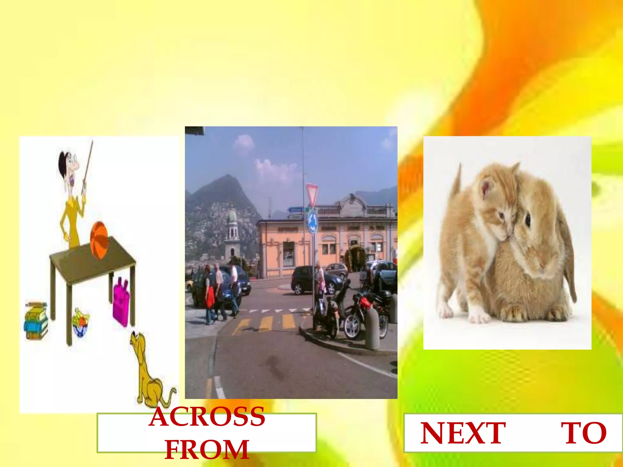 ACROSS
 FROM
         NEXT   TO
 