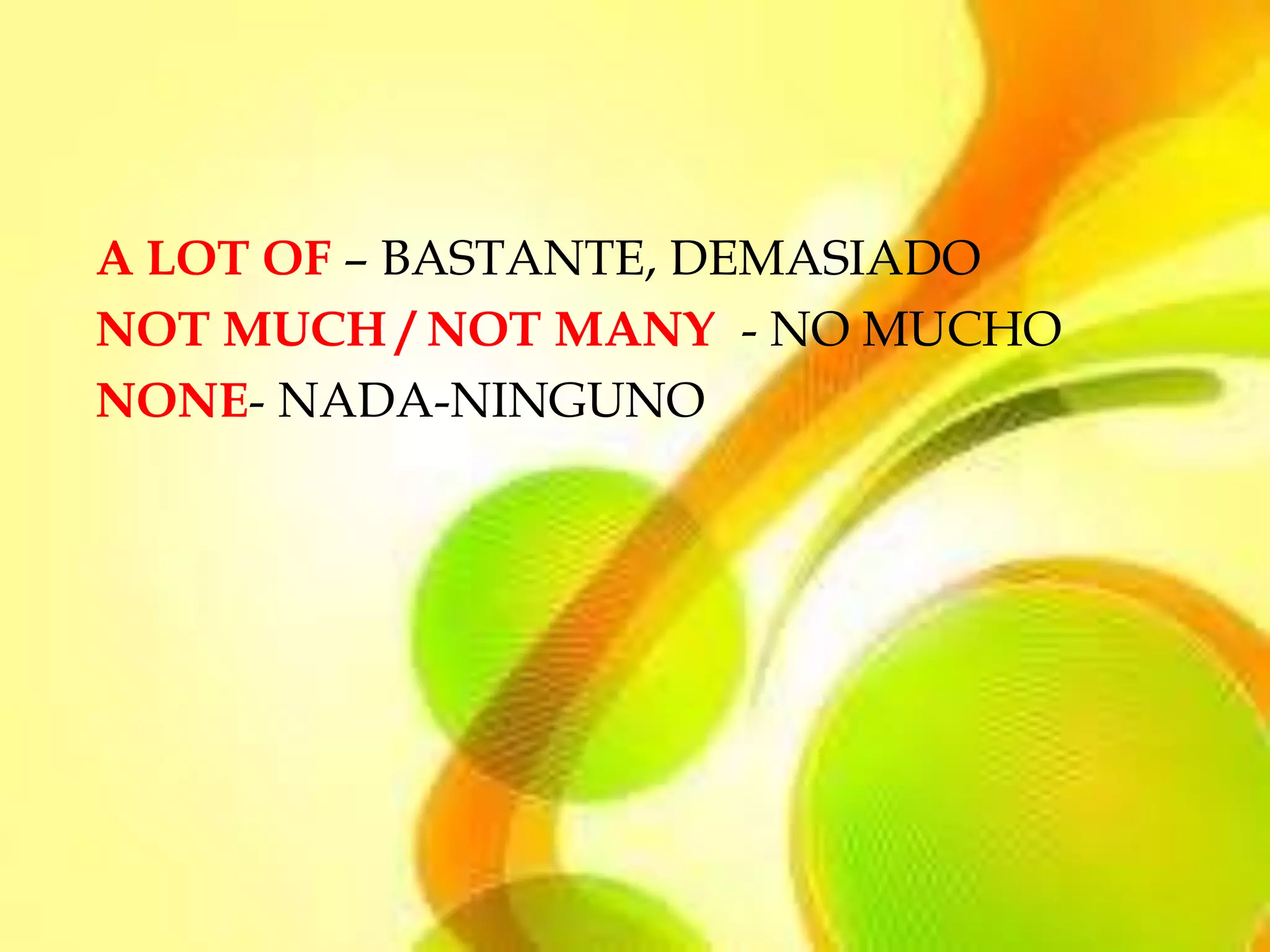 A LOT OF – BASTANTE, DEMASIADO
NOT MUCH / NOT MANY - NO MUCHO
NONE- NADA-NINGUNO
 