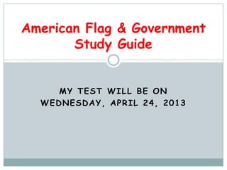 MY TEST WILL BE ON
WEDNESDAY, APRIL 24, 2013
American Flag & Government
Study Guide
 