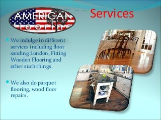 Services
We indulge in different
services including floor
sanding London, Fitting
Wooden Flooring and
other such things.
...