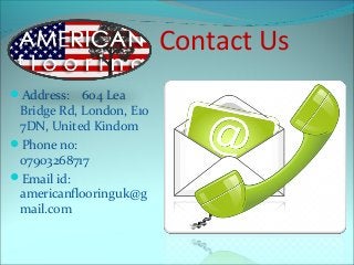 Contact Us
Address: 604 Lea
Bridge Rd, London, E10
7DN, United Kindom
Phone no:
07903268717
Email id:
americanflooringu...