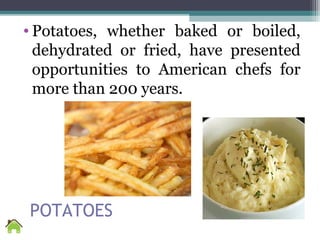 POTATOES
• Potatoes, whether baked or boiled,
dehydrated or fried, have presented
opportunities to American chefs for
more than 200 years.
 